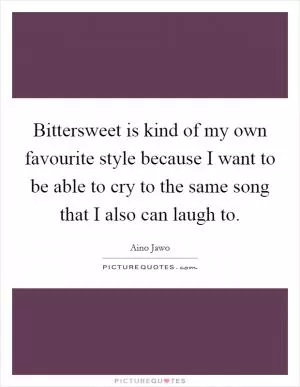 Bittersweet is kind of my own favourite style because I want to be able to cry to the same song that I also can laugh to Picture Quote #1