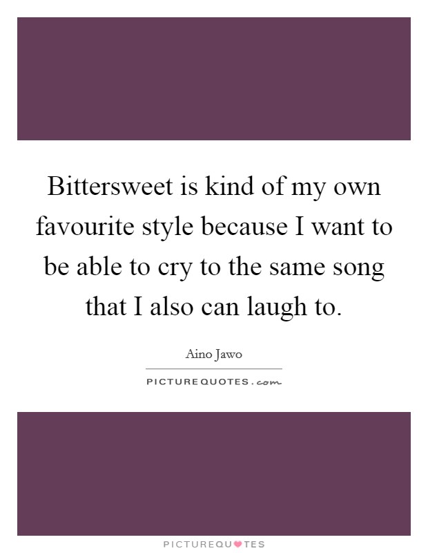 Bittersweet is kind of my own favourite style because I want to be able to cry to the same song that I also can laugh to. Picture Quote #1