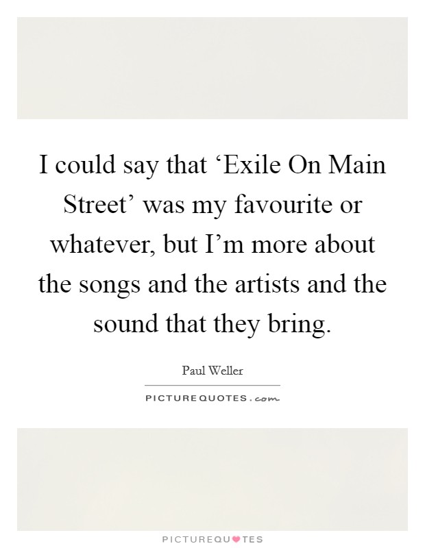 I could say that ‘Exile On Main Street' was my favourite or whatever, but I'm more about the songs and the artists and the sound that they bring. Picture Quote #1