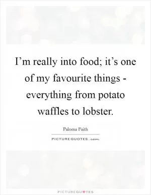 I’m really into food; it’s one of my favourite things - everything from potato waffles to lobster Picture Quote #1