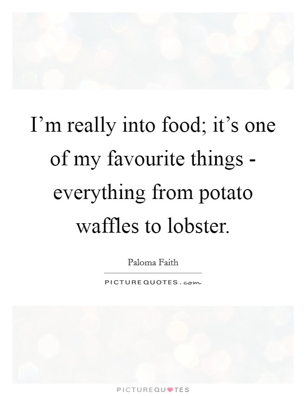 I'm really into food; it's one of my favourite things - everything from potato waffles to lobster. Picture Quote #1