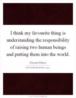 I think my favourite thing is understanding the responsibility of raising two human beings and putting them into the world Picture Quote #1