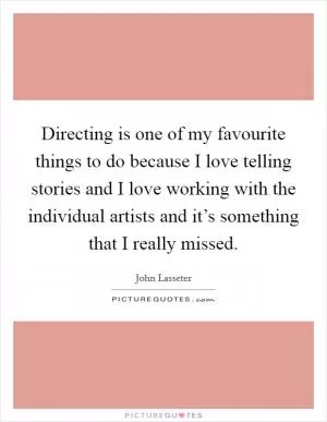 Directing is one of my favourite things to do because I love telling stories and I love working with the individual artists and it’s something that I really missed Picture Quote #1
