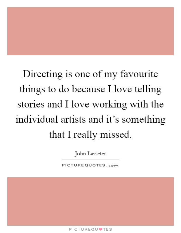 Directing is one of my favourite things to do because I love telling stories and I love working with the individual artists and it's something that I really missed. Picture Quote #1