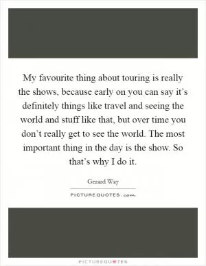 My favourite thing about touring is really the shows, because early on you can say it’s definitely things like travel and seeing the world and stuff like that, but over time you don’t really get to see the world. The most important thing in the day is the show. So that’s why I do it Picture Quote #1