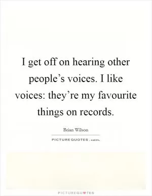 I get off on hearing other people’s voices. I like voices: they’re my favourite things on records Picture Quote #1