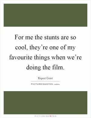 For me the stunts are so cool, they’re one of my favourite things when we’re doing the film Picture Quote #1