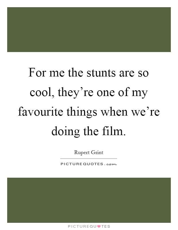 For me the stunts are so cool, they're one of my favourite things when we're doing the film. Picture Quote #1