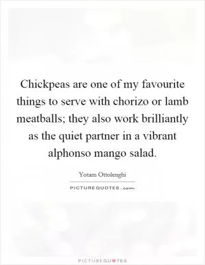 Chickpeas are one of my favourite things to serve with chorizo or lamb meatballs; they also work brilliantly as the quiet partner in a vibrant alphonso mango salad Picture Quote #1