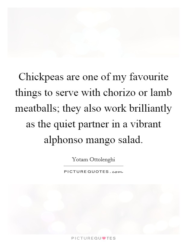 Chickpeas are one of my favourite things to serve with chorizo or lamb meatballs; they also work brilliantly as the quiet partner in a vibrant alphonso mango salad. Picture Quote #1