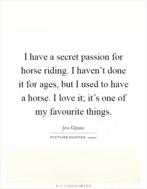 I have a secret passion for horse riding. I haven’t done it for ages, but I used to have a horse. I love it; it’s one of my favourite things Picture Quote #1