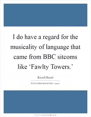 I do have a regard for the musicality of language that came from BBC sitcoms like ‘Fawlty Towers.’ Picture Quote #1