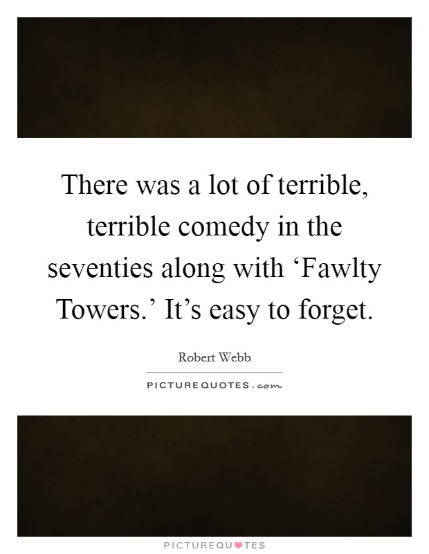 There was a lot of terrible, terrible comedy in the seventies along with ‘Fawlty Towers.' It's easy to forget. Picture Quote #1