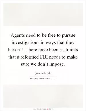 Agents need to be free to pursue investigations in ways that they haven’t. There have been restraints that a reformed FBI needs to make sure we don’t impose Picture Quote #1