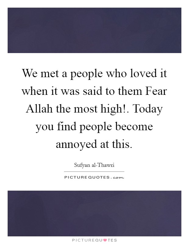 We met a people who loved it when it was said to them Fear Allah the most high!. Today you find people become annoyed at this. Picture Quote #1