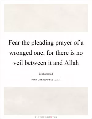 Fear the pleading prayer of a wronged one, for there is no veil between it and Allah Picture Quote #1