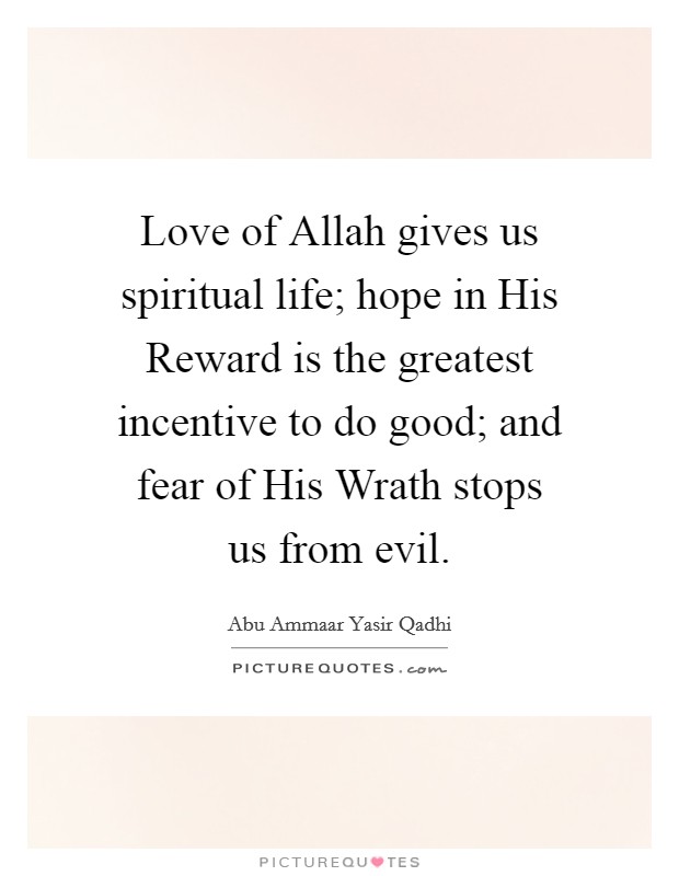 Love of Allah gives us spiritual life; hope in His Reward is the greatest incentive to do good; and fear of His Wrath stops us from evil. Picture Quote #1