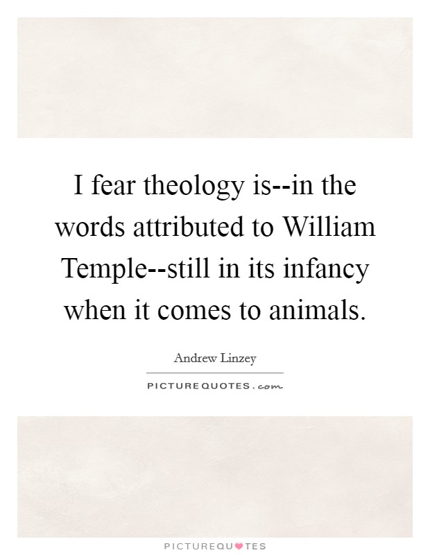 I fear theology is--in the words attributed to William Temple--still in its infancy when it comes to animals. Picture Quote #1