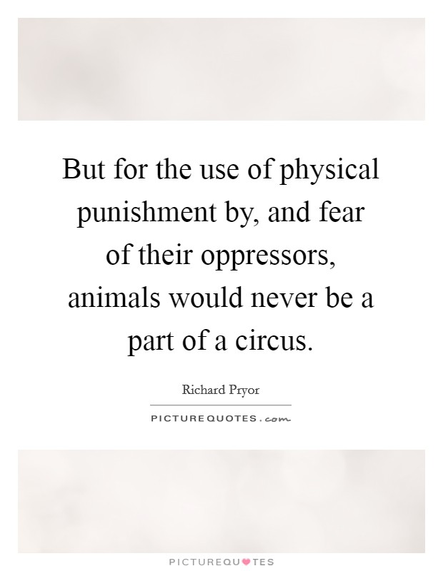 But for the use of physical punishment by, and fear of their oppressors, animals would never be a part of a circus. Picture Quote #1