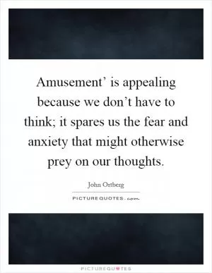 Amusement’ is appealing because we don’t have to think; it spares us the fear and anxiety that might otherwise prey on our thoughts Picture Quote #1