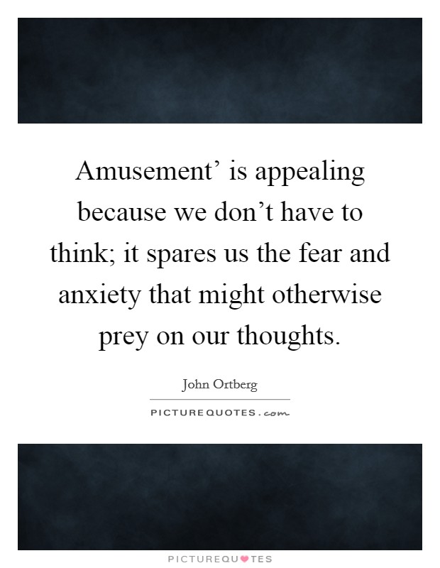 Amusement' is appealing because we don't have to think; it spares us the fear and anxiety that might otherwise prey on our thoughts. Picture Quote #1