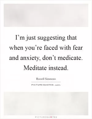 I’m just suggesting that when you’re faced with fear and anxiety, don’t medicate. Meditate instead Picture Quote #1
