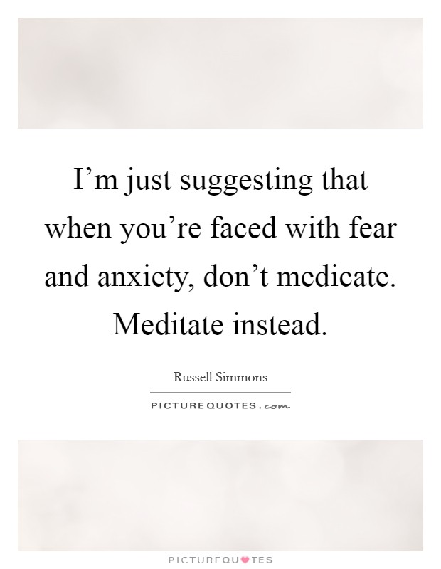 I'm just suggesting that when you're faced with fear and anxiety, don't medicate. Meditate instead. Picture Quote #1