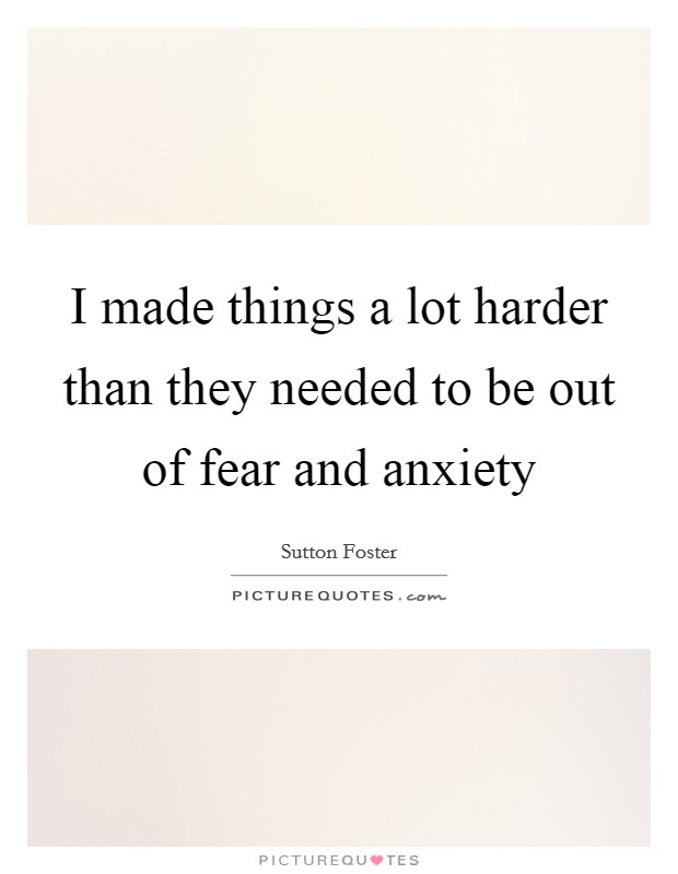 I made things a lot harder than they needed to be out of fear and anxiety Picture Quote #1