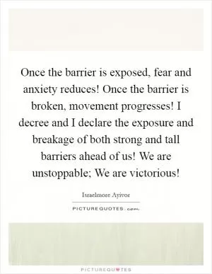 Once the barrier is exposed, fear and anxiety reduces! Once the barrier is broken, movement progresses! I decree and I declare the exposure and breakage of both strong and tall barriers ahead of us! We are unstoppable; We are victorious! Picture Quote #1
