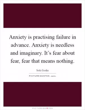 Anxiety is practising failure in advance. Anxiety is needless and imaginary. It’s fear about fear, fear that means nothing Picture Quote #1