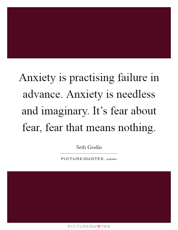 Anxiety is practising failure in advance. Anxiety is needless and imaginary. It's fear about fear, fear that means nothing. Picture Quote #1