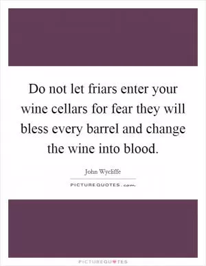 Do not let friars enter your wine cellars for fear they will bless every barrel and change the wine into blood Picture Quote #1