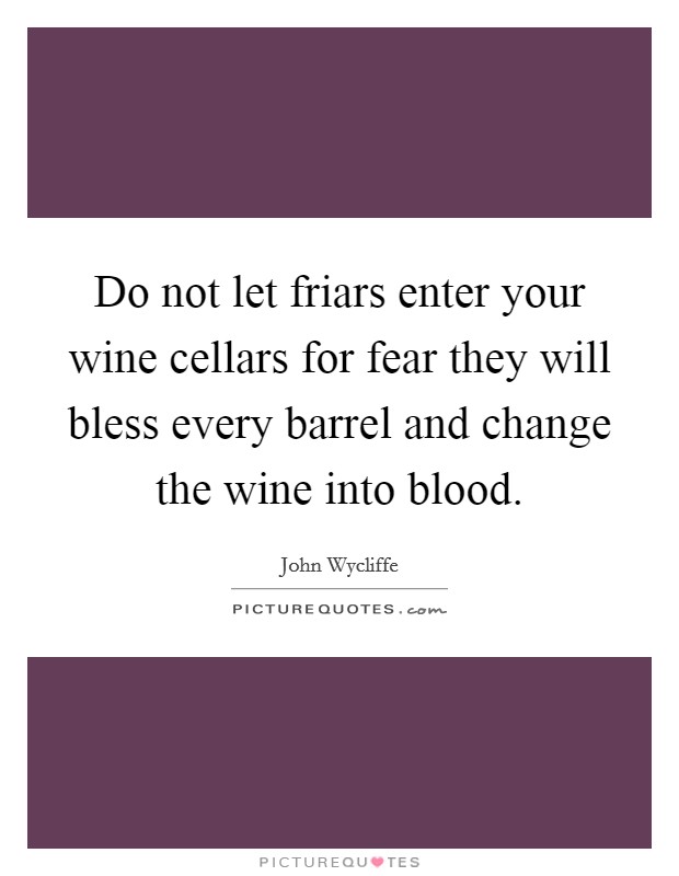 Do not let friars enter your wine cellars for fear they will bless every barrel and change the wine into blood. Picture Quote #1