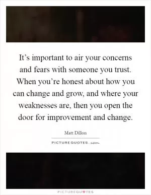 It’s important to air your concerns and fears with someone you trust. When you’re honest about how you can change and grow, and where your weaknesses are, then you open the door for improvement and change Picture Quote #1