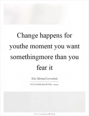 Change happens for youthe moment you want somethingmore than you fear it Picture Quote #1