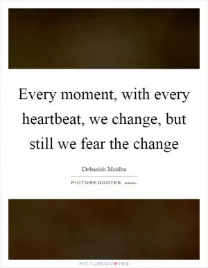 Every moment, with every heartbeat, we change, but still we fear the change Picture Quote #1