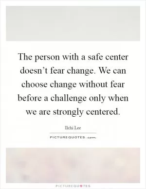 The person with a safe center doesn’t fear change. We can choose change without fear before a challenge only when we are strongly centered Picture Quote #1