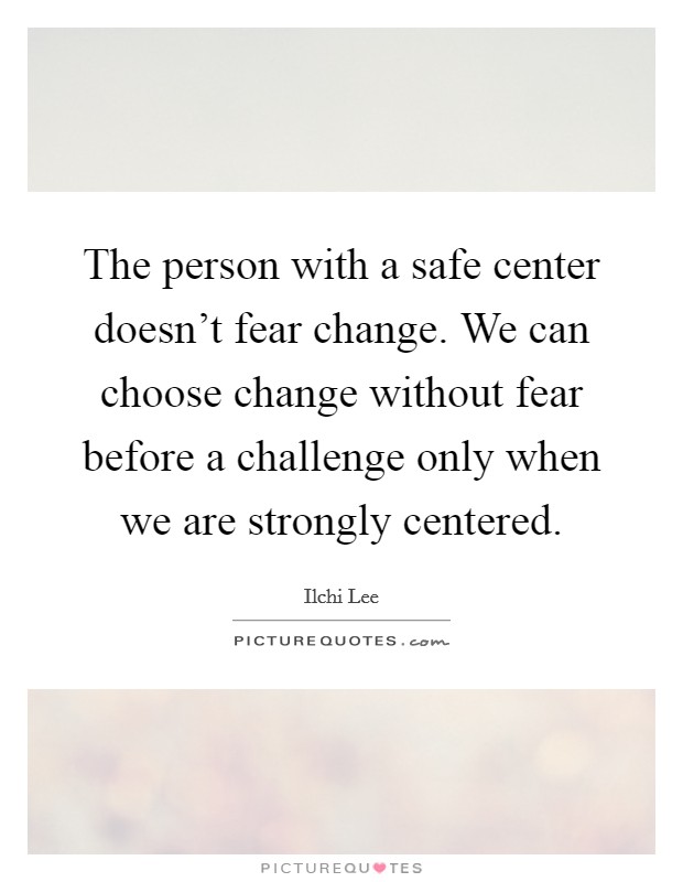 The person with a safe center doesn't fear change. We can choose change without fear before a challenge only when we are strongly centered. Picture Quote #1