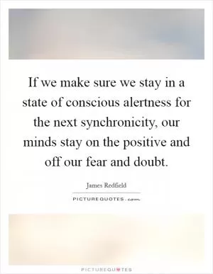 If we make sure we stay in a state of conscious alertness for the next synchronicity, our minds stay on the positive and off our fear and doubt Picture Quote #1