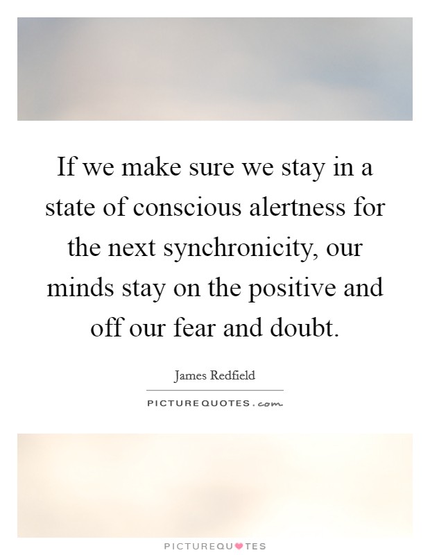 If we make sure we stay in a state of conscious alertness for the next synchronicity, our minds stay on the positive and off our fear and doubt. Picture Quote #1