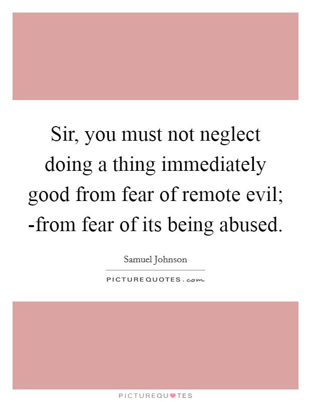 Sir, you must not neglect doing a thing immediately good from fear of remote evil; -from fear of its being abused. Picture Quote #1