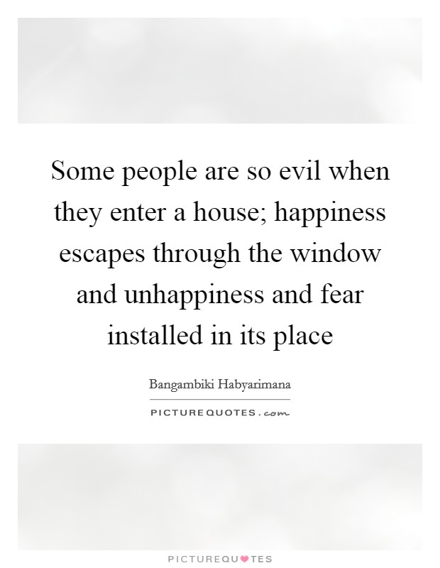 Some people are so evil when they enter a house; happiness escapes through the window and unhappiness and fear installed in its place Picture Quote #1