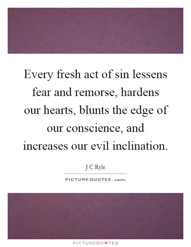 Every fresh act of sin lessens fear and remorse, hardens our hearts, blunts the edge of our conscience, and increases our evil inclination. Picture Quote #1