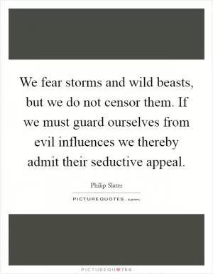 We fear storms and wild beasts, but we do not censor them. If we must guard ourselves from evil influences we thereby admit their seductive appeal Picture Quote #1