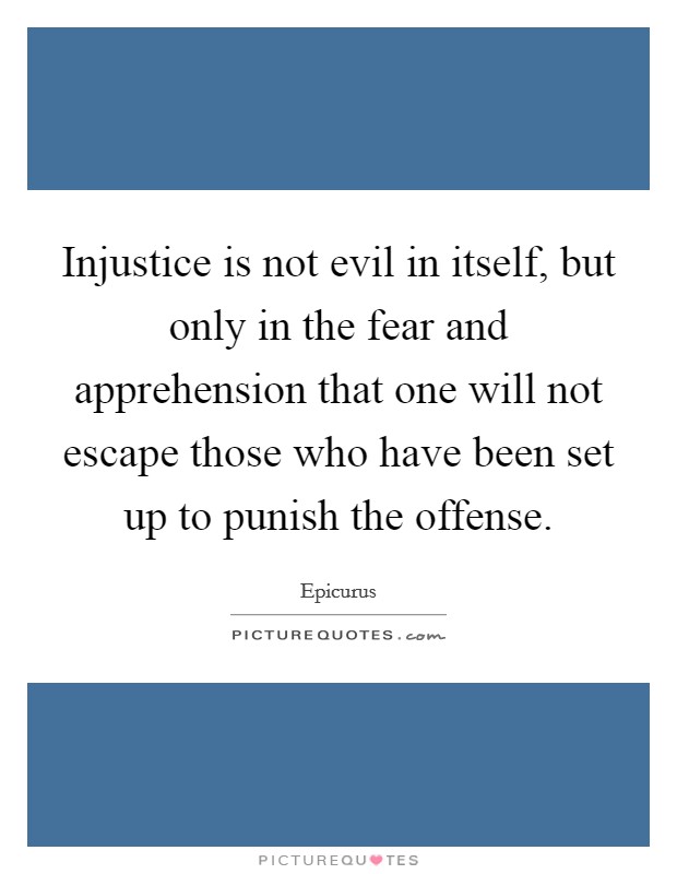 Injustice is not evil in itself, but only in the fear and apprehension that one will not escape those who have been set up to punish the offense. Picture Quote #1