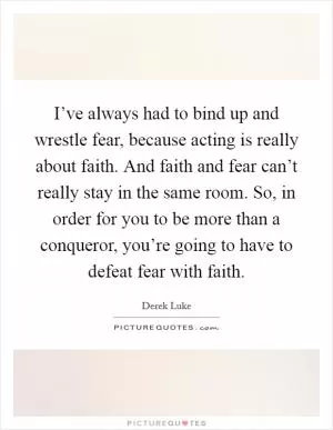 I’ve always had to bind up and wrestle fear, because acting is really about faith. And faith and fear can’t really stay in the same room. So, in order for you to be more than a conqueror, you’re going to have to defeat fear with faith Picture Quote #1