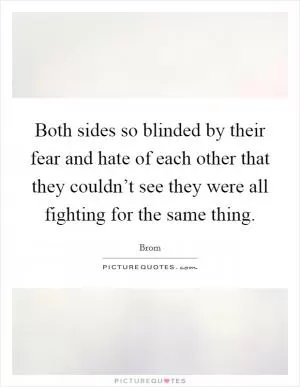 Both sides so blinded by their fear and hate of each other that they couldn’t see they were all fighting for the same thing Picture Quote #1