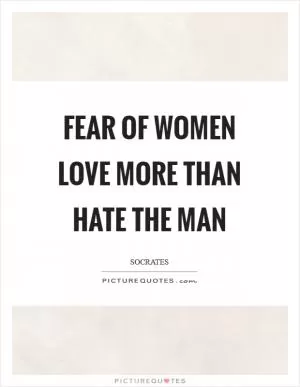 Fear of women love more than hate the man Picture Quote #1