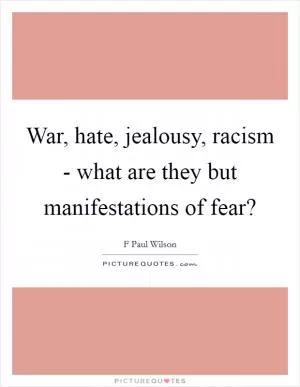 War, hate, jealousy, racism - what are they but manifestations of fear? Picture Quote #1