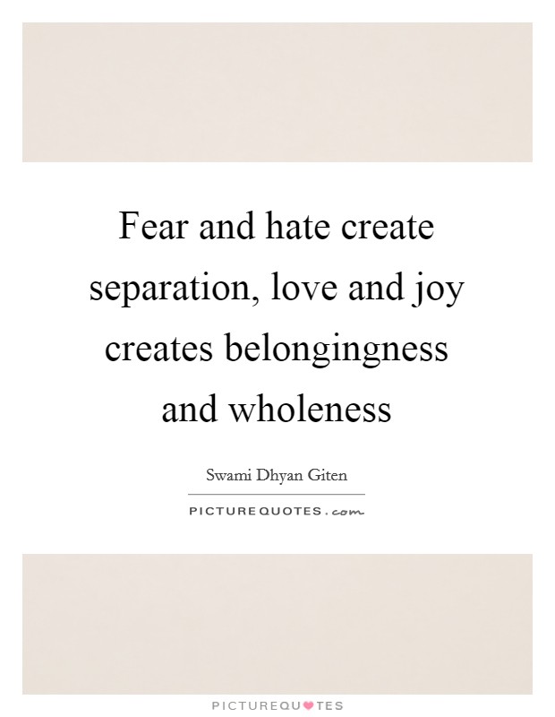 Fear and hate create separation, love and joy creates belongingness and wholeness Picture Quote #1